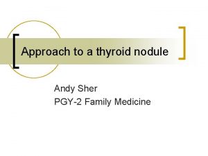 Approach to a thyroid nodule Andy Sher PGY2