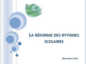 LA RFORME DES RYTHMES SCOLAIRES Novembre 2013 LES