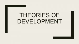 THEORIES OF DEVELOPMENT Theories of Development Childhood is