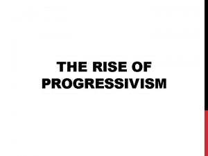 THE RISE OF PROGRESSIVISM WHAT IS PROGRESSIVISM In