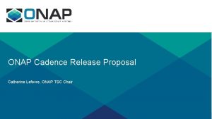 ONAP Cadence Release Proposal Catherine Lefevre ONAP TSC