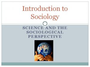 Introduction to Sociology SCIENCE AND THE SOCIOLOGICAL PERSPECTIVE