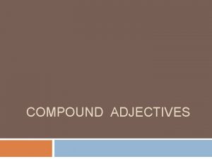 COMPOUND ADJECTIVES Compound adjectives A compound adjective is