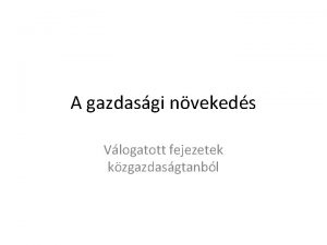 A gazdasgi nvekeds Vlogatott fejezetek kzgazdasgtanbl A gazdasgi A gazdasgi nvekeds Vlogatott fejezetek kzgazdasgtanbl A gazdasgi