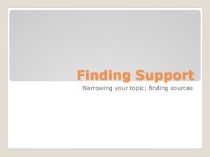 Finding Support Narrowing your topic finding sources According