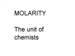 MOLARITY The unit of chemists Chemists use molarity