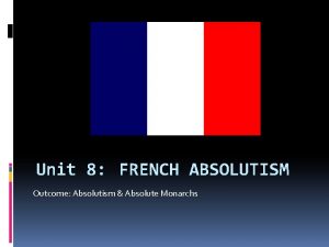 Unit 8 FRENCH ABSOLUTISM Outcome Absolutism Absolute Monarchs