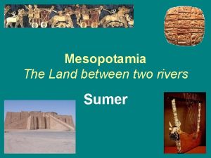 Mesopotamia The Land between two rivers Sumer Sumer