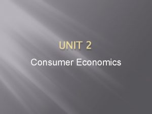 UNIT 2 Consumer Economics Consumer Economics Focuses on