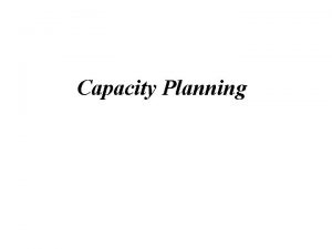 Capacity Planning Planning Capacity l Capacity is the