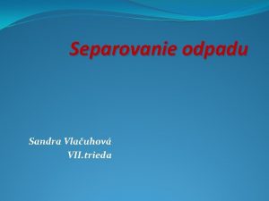 Separovanie odpadu Sandra Vlauhov VII trieda Preo separujeme