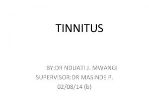 TINNITUS BY DR NDUATI J MWANGI SUPERVISOR DR