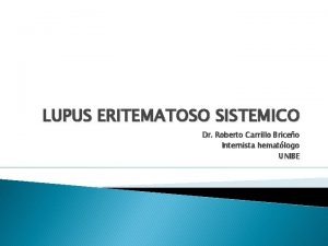 LUPUS ERITEMATOSO SISTEMICO Dr Roberto Carrillo Briceo Internista