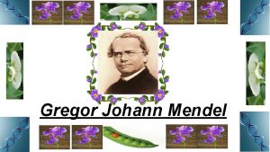 Gregor Johann Mendel Summary Gregor Mendel was born