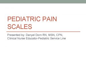 PEDIATRIC PAIN SCALES Presented by Danyel Dorn RN