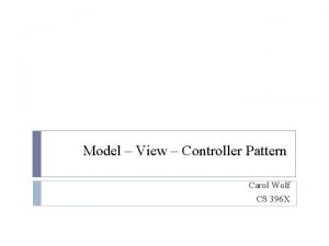 Model View Controller Pattern Carol Wolf CS 396