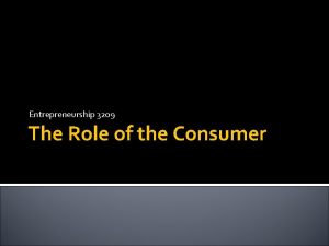 Entrepreneurship 3209 The Role of the Consumer The