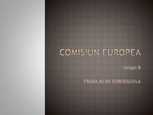 Grupo B TRABAJO DE EUROESCOLA La Comisin Europea