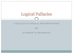 Logical Fallacies A FALLACY IN LOGICAL ARGUMENTATION OR