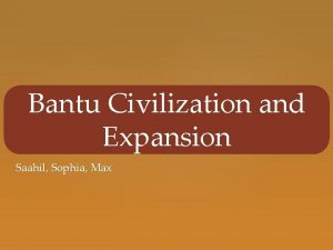 Bantu Civilization and Expansion Saahil Sophia Max Who