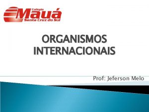 ORGANISMOS INTERNACIONAIS Prof Jeferson Melo Resumo Organismos ou