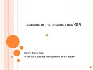 LEARNING IN THE ORGANIZATION KBR Emily Satterfield MSM