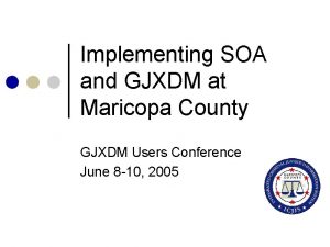 Implementing SOA and GJXDM at Maricopa County GJXDM