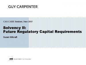 CAS CARE Seminar June 2005 Solvency II Future