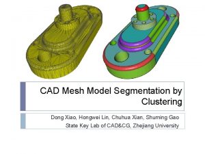 CAD Mesh Model Segmentation by Clustering Dong Xiao