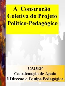 A Construo Coletiva do Projeto PolticoPedaggico CADEP Coordenao