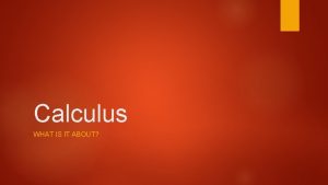 Calculus WHAT IS IT ABOUT Calculus It derived