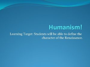 Humanism Learning Target Students will be able to