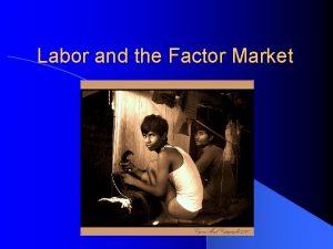 Labor and the Factor Market Factor Market l