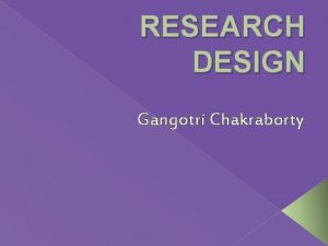 RESEARCH DESIGN Gangotri Chakraborty WHAT IS RESEARCH DESIGN