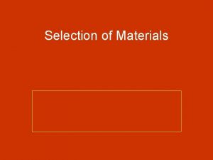 Selection of Materials Basic Selection Criteria for Materials Selection of Materials Basic Selection Criteria for Materials