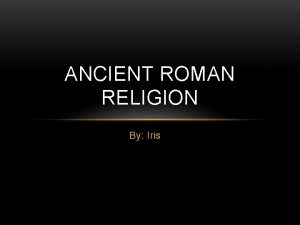 ANCIENT ROMAN RELIGION By Iris BELIEFS Religion was