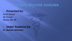 Solitary thyroid nodules Presented by Amal Jameel Ali