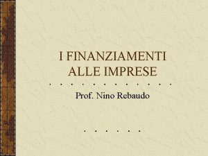 I FINANZIAMENTI ALLE IMPRESE Prof Nino Rebaudo I