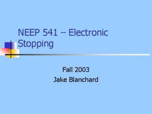 NEEP 541 Electronic Stopping Fall 2003 Jake Blanchard