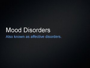 Mood Disorders Also known as affective disorders What