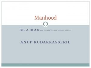 Manhood BE A MAN ANUP KUDAKKASSERIL Who stays