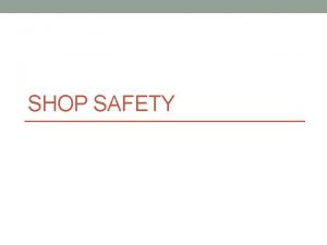 SHOP SAFETY General shop safety No horseplay Wear