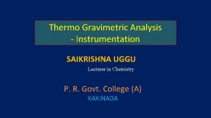 Thermo Gravimetric Analysis Instrumentation SAIKRISHNA UGGU Lecturer in