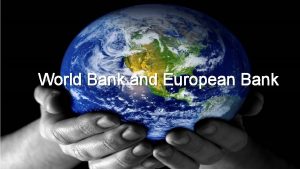 THE WORLD BANK AND EUROPEAN BANK World Bank