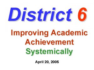 District 6 Improving Academic Achievement Systemically April 20