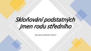 Skloovn podstatnch jmen rodu stednho Zpracovala Michaela Mokr