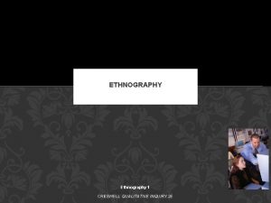 ETHNOGRAPHY Ethnography 1 CRESWELL QUALITATIVE INQUIRY 2 E
