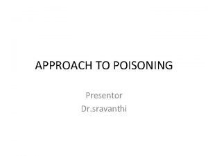 APPROACH TO POISONING Presentor Dr sravanthi POISONED PATIENT