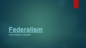 Federalism HOW POWER IS SHARED Federalism is defined