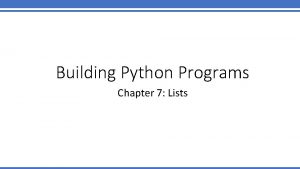 Building Python Programs Chapter 7 Lists lists Can